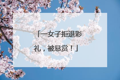 一女子拒退彩礼，被悬赏！